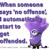 When someone says 'no offense', I automatically start to get offended. 