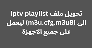 تحويل ملف iptv playlist الى (m3u.cfg.m3u8) ليعمل على جميع الاجهزة