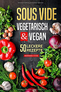 Sous Vide vegetarisch und vegan: Sous Vide Kochbuch - 50 leckere Rezepte (Vorspeisen, Hauptspeisen, Nachspeisen)