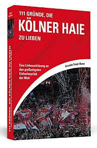 111 Gründe, die Kölner Haie zu lieben: Eine Liebeserklärung an den großartigsten Eishockeyclub der Welt