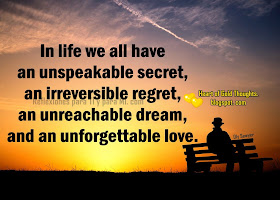 In life we all have an unspeakable secret,  an irreversible regret, an unreachable dream, and an unforgettable love.