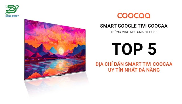 Top 5 Địa Chỉ Bán Smart Tivi Coocaa Uy Tín tại Đà Nẵng