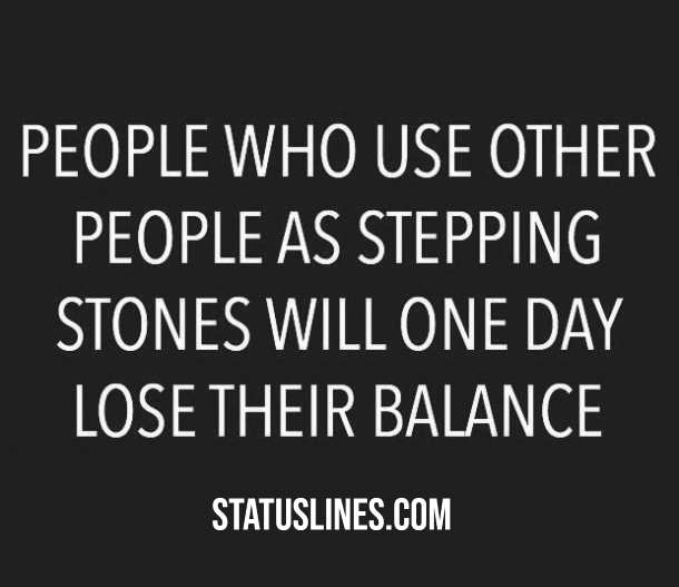 People who use other people as stepping stones will one day lose their balance.