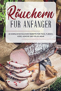 Räuchern für Anfänger: Das Räuchern Kochbuch - 60 himmlische Räucher Rezepte für Fisch, Fleisch, Käse, Gemüse und vielem mehr