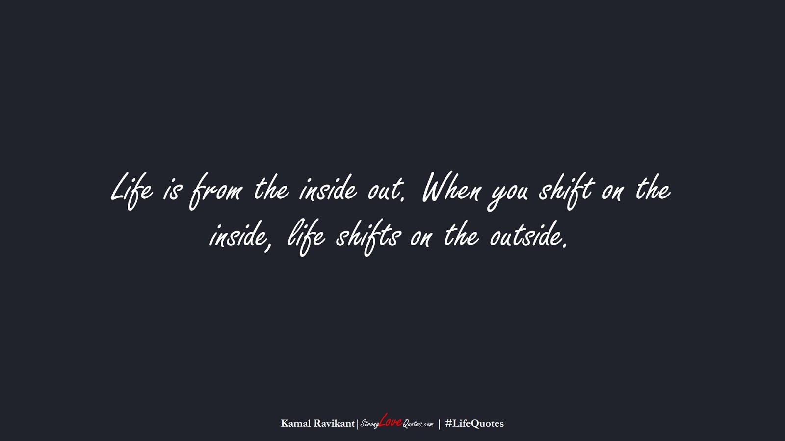 Life is from the inside out. When you shift on the inside, life shifts on the outside. (Kamal Ravikant);  #LifeQuotes