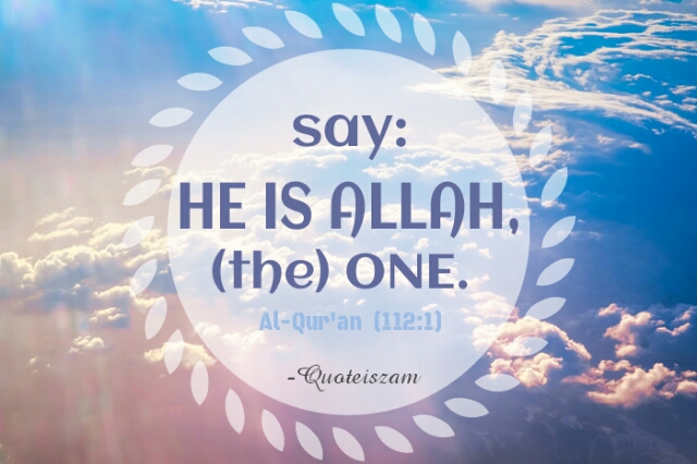Say: HE IS ALLAH, (THE) ONE. Al-Qur'an [112:1]