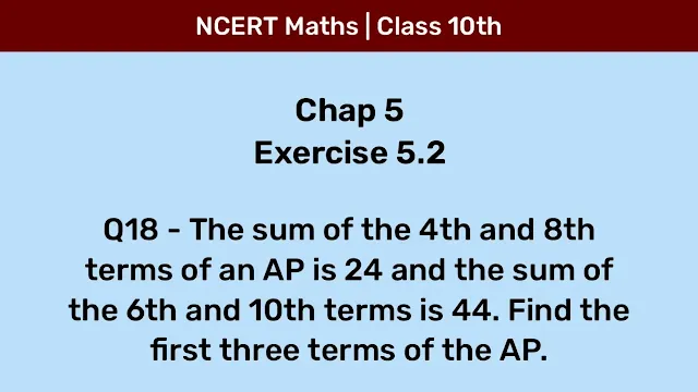 Ex 5.2 Q18 - The sum of the 4th and 8th terms of an AP is 24 and the sum of the 6th and 10th terms is 44. Find the first three terms of the AP.