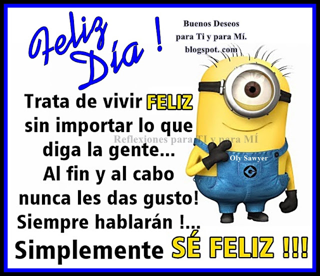 FELIZ DÍA !  Trata de vivir FELIZ sin importar lo que diga la gente... Al fin y al cabo nunca les das gusto! Siempre hablarán! Simplemente SÉ FELIZ !!!