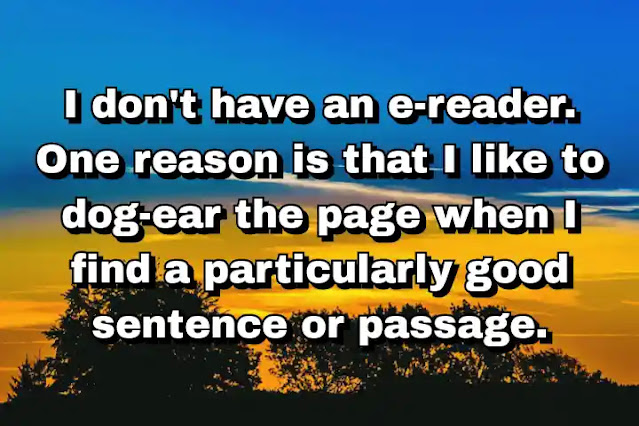 "I don't have an e-reader. One reason is that I like to dog-ear the page when I find a particularly good sentence or passage." ~ Carl Hiaasen