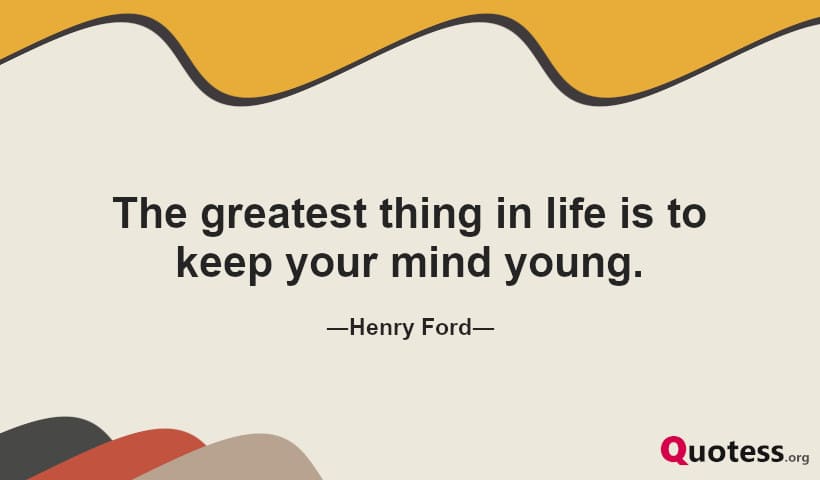 The greatest thing in life is to keep your mind young.