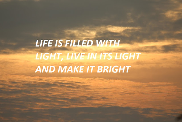 LIFE IS FILLED WITH LIGHT, LIVE IN ITS LIGHT AND MAKE IT BRIGHT