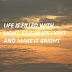 LIFE IS FILLED WITH LIGHT, LIVE IN ITS LIGHT AND MAKE IT BRIGHT