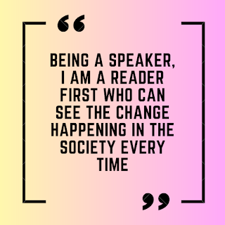 Being a speaker, I am a reader first who can see the change happening in the society every time
