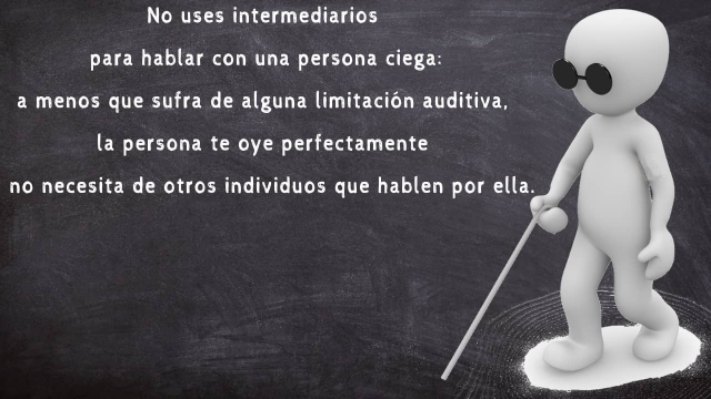 Pizarra con dibujo de persona ciega y mensaje escrito. No uses intermediarios para hablar con una persona ciega: a menos que sufra de alguna limitación auditiva, la persona te oye perfectamente y no necesita de otros individuos que hablen por ella.