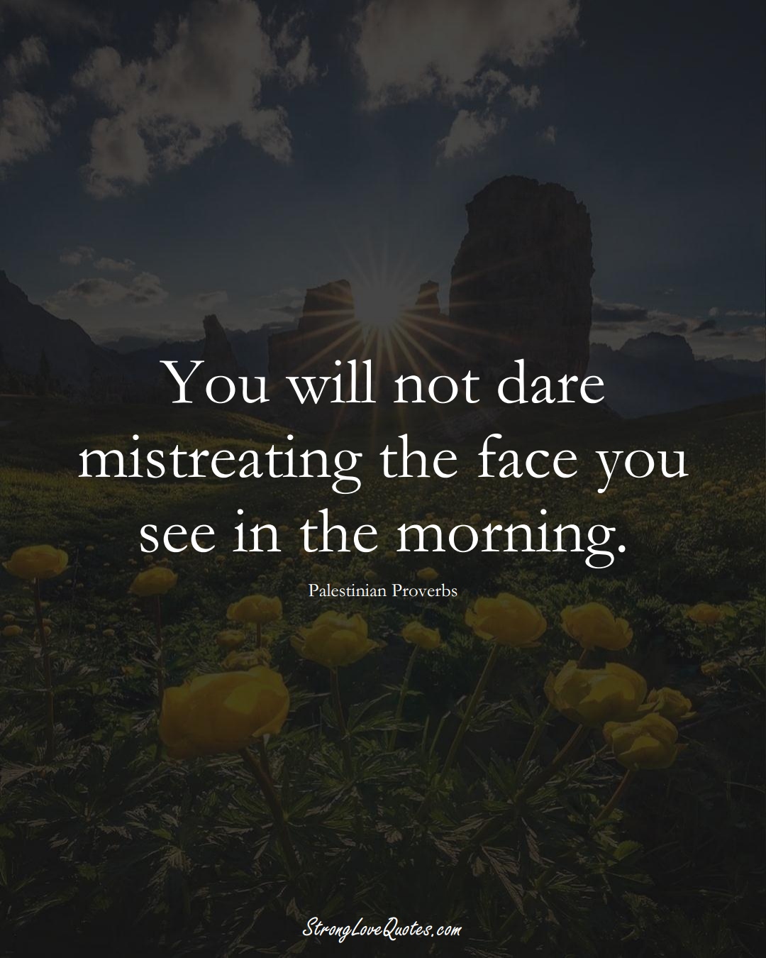 You will not dare mistreating the face you see in the morning. (Palestinian Sayings);  #MiddleEasternSayings