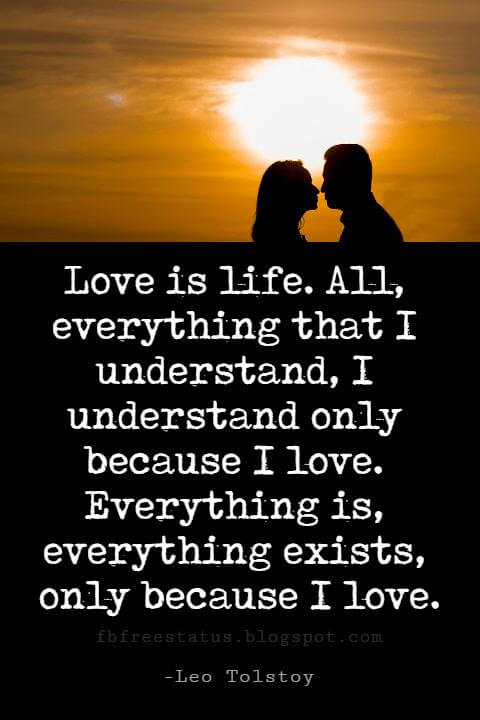 Valentines Day Quotes, Love is life. All, everything that I understand, I understand only because I love. Everything is, everything exists, only because I love. - Leo Tolstoy