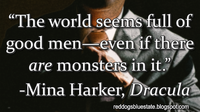 “[T]he world seems full of good men—even if there _are_ monsters in it.” -Mina Harker, _Dracula_