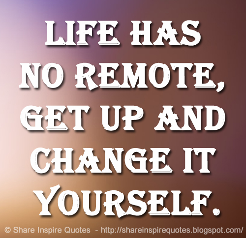 Life has no remote, get up and change it yourself.