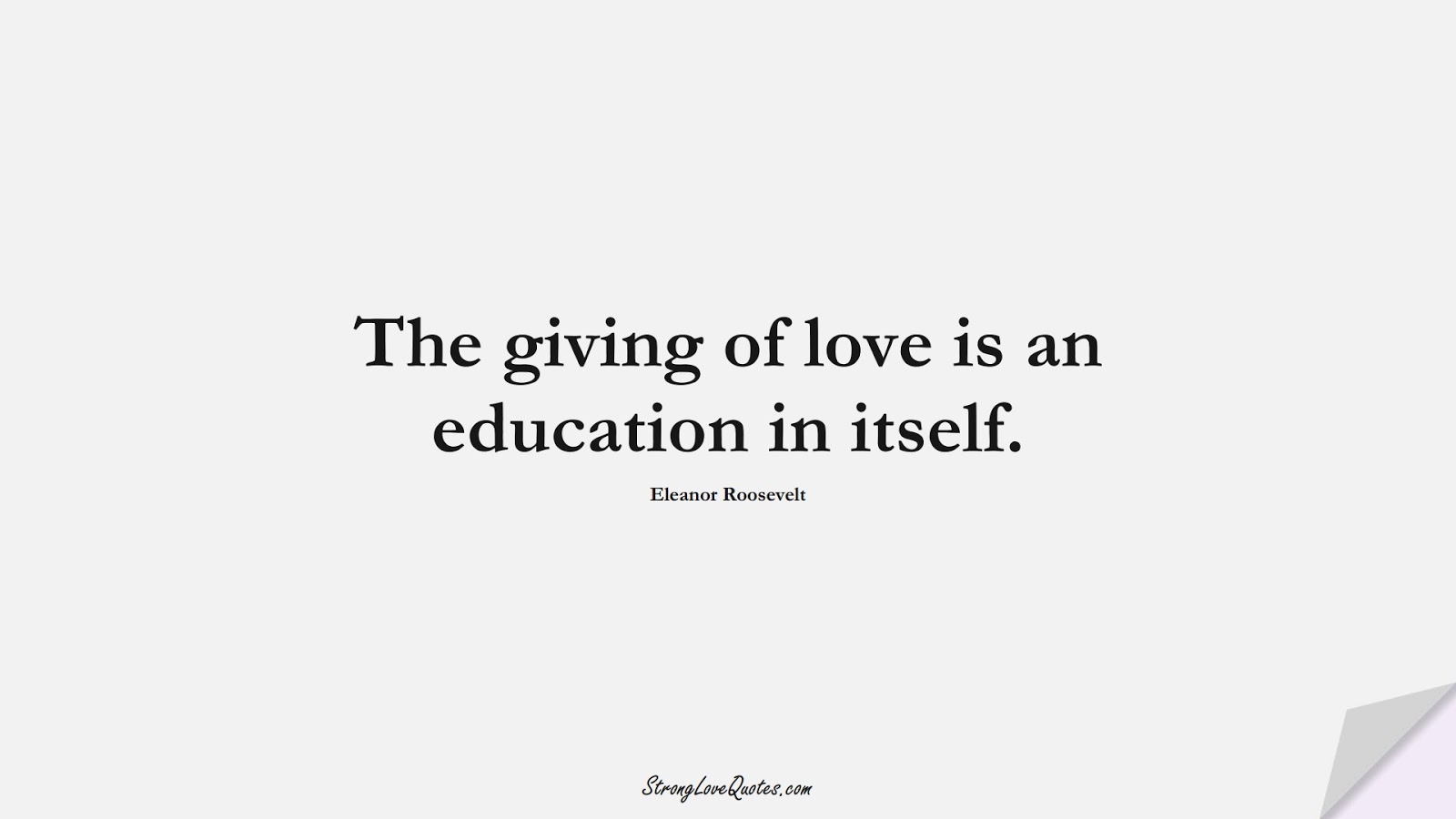 The giving of love is an education in itself. (Eleanor Roosevelt);  #EducationQuotes