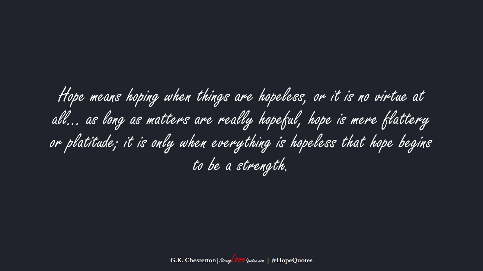 Hope means hoping when things are hopeless, or it is no virtue at all… as long as matters are really hopeful, hope is mere flattery or platitude; it is only when everything is hopeless that hope begins to be a strength. (G.K. Chesterton);  #HopeQuotes