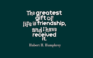 The greatest gift of life is friendship. And I have received it. (Hubert H. Humphrey)