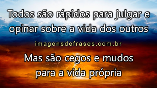 Todos são rápidos para julgar e opinar sobre a vida dos outros, mas são cegos e mudos para a vida própria.