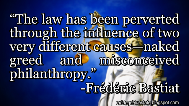 “The law has been perverted through the influence of two very different causes—naked greed and misconceived philanthropy.” -Frédéric Bastiat