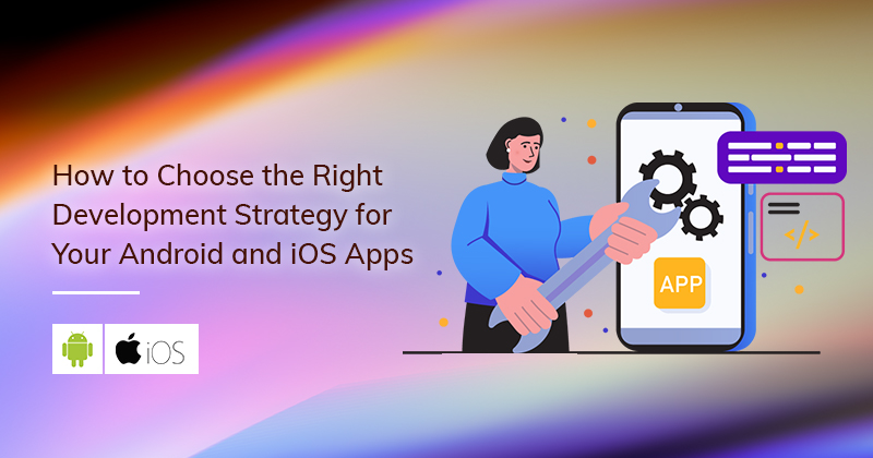 choose the right development strategy for android and ios apps