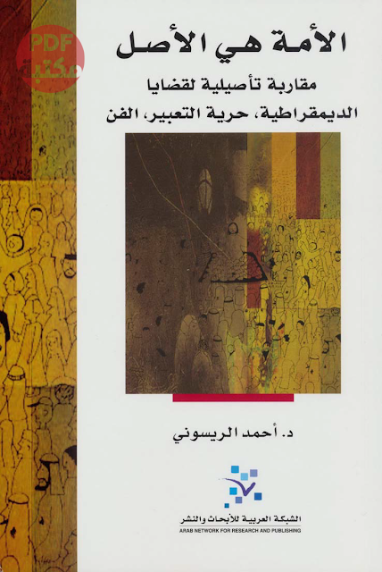 تحميل كتاب الأمة هي الأصل مقاربة تأصيلية لقضايا الديمقراطية حرية التعبيرالفن تأليف د. أحمد الريسوني رابط مباشر