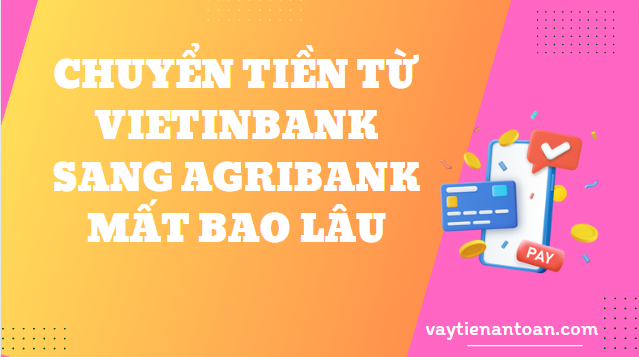 Chuyển tiền từ Vietinbank sang Agribank mất bao lâu?