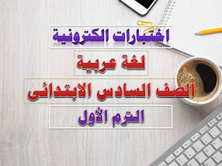 اختبارات الكترونية لغة عربية الصف السادس الابتدائى الترم الأول