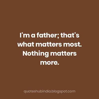 I'm a father; that's what matters most. Nothing matters more.