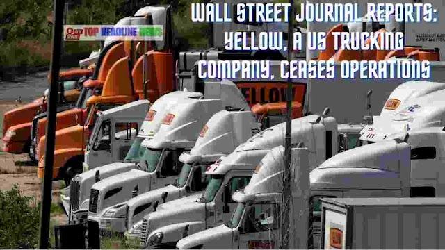 Wall Street Journal Reports: Yellow, a US Trucking Company, Ceases Operations