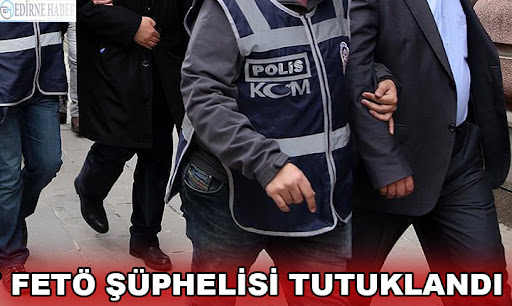 Edirne'de gözaltına alınan FETÖ şüphelisi tutuklandı