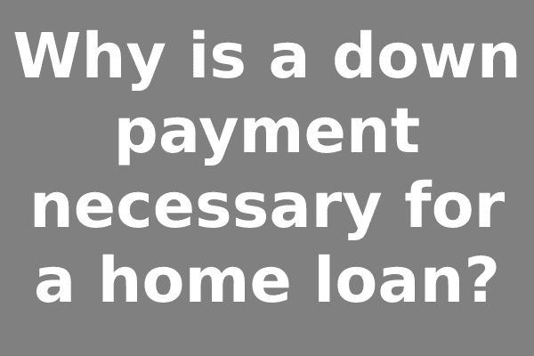 Why is a down payment necessary for a home loan?