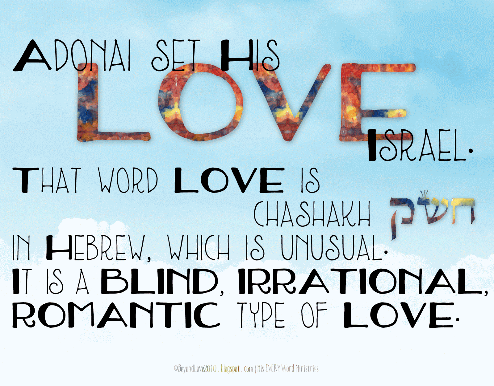 Adonai set His love on Israel That word love is chashakh ×—×©×§ in Hebrew which is unusual It is a blind irrational romantic type of love