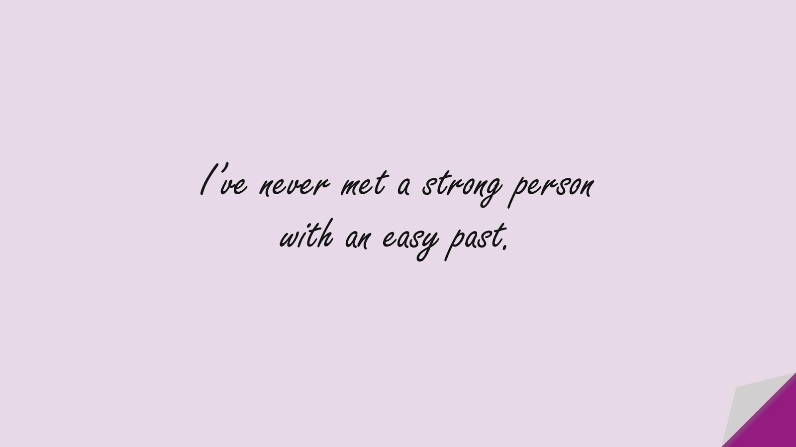 I’ve never met a strong person with an easy past.FALSE