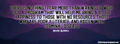 There is nothing I fear more than waking up without a program that will help me bring a little happiness to those with no resources, those who are poor, illiterate, and ridden with terminal disease.