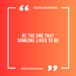 Good Morning Quotes, Wishes, Saying - wallnotesquotes -Be the one that someone likes to be.