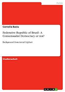 Federative Republic of Brazil - A Consensualist Democracy or not?: Background from Arend Lijphart (English Edition)