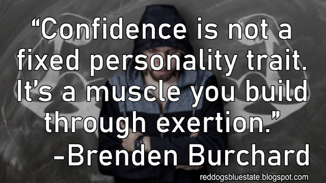 “Confidence is not a fixed personality trait. It’s a muscle you build through exertion.” -Brenden Burchard