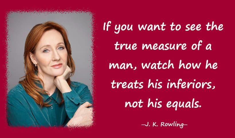 If you want to see the true measure of a man, watch how he treats his inferiors, not his equals.