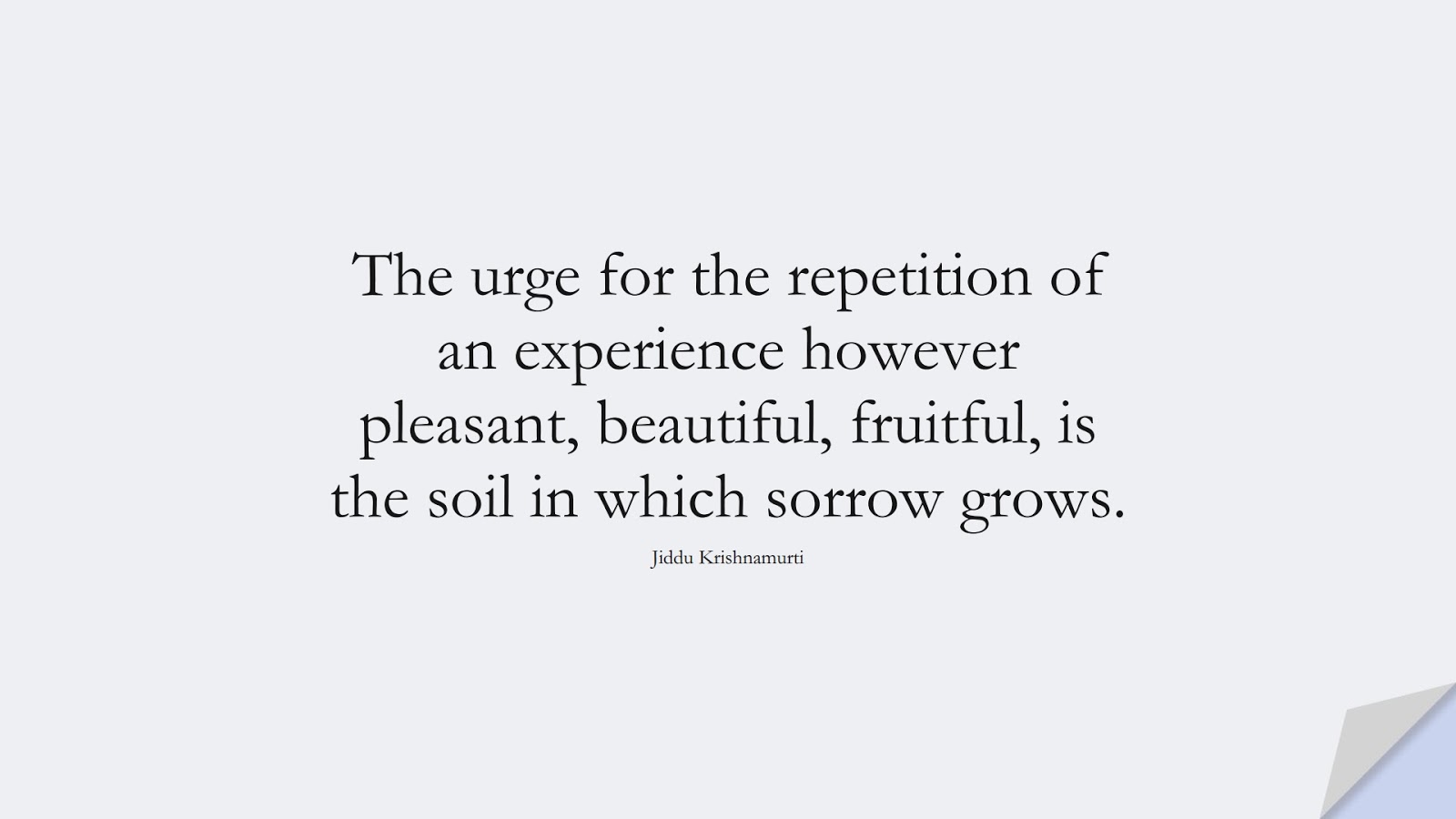 The urge for the repetition of an experience however pleasant, beautiful, fruitful, is the soil in which sorrow grows. (Jiddu Krishnamurti);  #DepressionQuotes