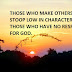 THOSE WHO MAKE OTHERS STOOP LOW IN CHARACTER ARE THOSE WHO HAVE NO RESPECT FOR GOD.