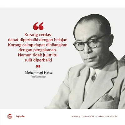 "Kurang cerdas dapat diperbaiki dengan belajar. Kurang cakap dapat dihilangkan dengan pengalaman. Namun tidak jujur itu sulit diperbaiki." (Moh. Hatta)