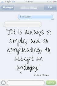 "It is always so simple, and so complicating, to accept an apology" - Chabon
