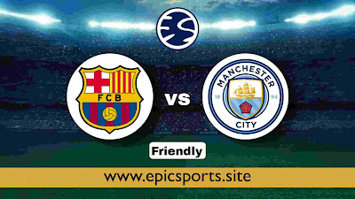 Friendly ~ Barcelona vs Man City | Match Info, Preview & Lineup