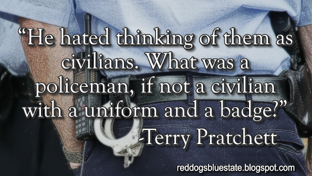 “[H]e hated thinking of them as civilians. What was a policeman, if not a civilian with a uniform and a badge?” -Terry Pratchett