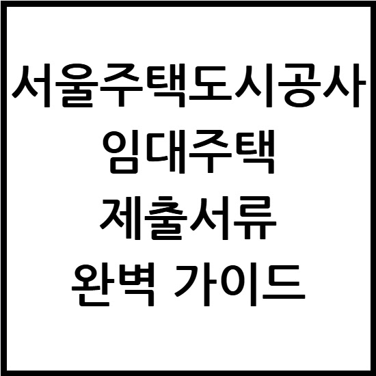 서울주택도시공사 임대주택 제출서류 완벽 가이드