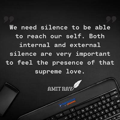 We need silence to be able to reach our self. Both internal and external silence are very important to feel the presence of that supreme love.